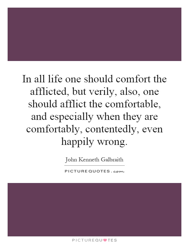 In all life one should comfort the afflicted, but verily, also, one should afflict the comfortable, and especially when they are comfortably, contentedly, even happily wrong Picture Quote #1
