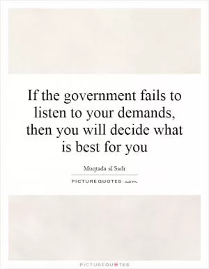 If the government fails to listen to your demands, then you will decide what is best for you Picture Quote #1