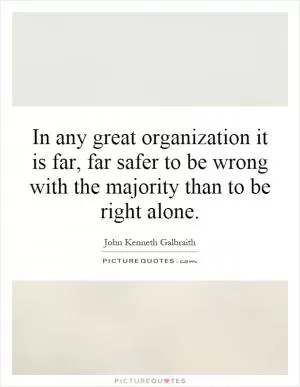 In any great organization it is far, far safer to be wrong with the majority than to be right alone Picture Quote #1