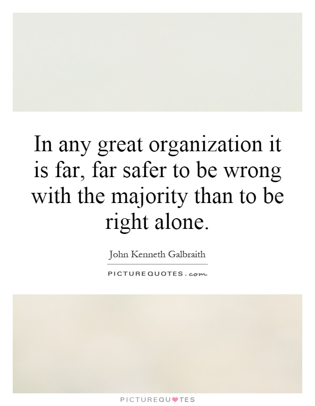 In any great organization it is far, far safer to be wrong with the majority than to be right alone Picture Quote #1