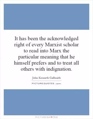It has been the acknowledged right of every Marxist scholar to read into Marx the particular meaning that he himself prefers and to treat all others with indignation Picture Quote #1