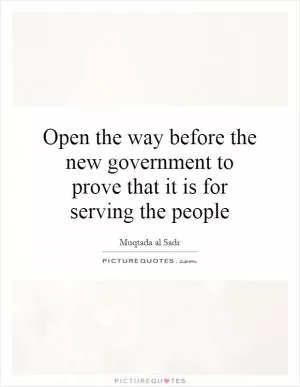 Open the way before the new government to prove that it is for serving the people Picture Quote #1