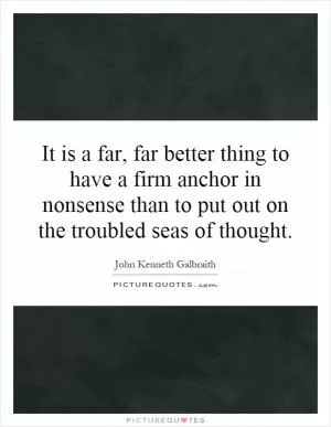 It is a far, far better thing to have a firm anchor in nonsense than to put out on the troubled seas of thought Picture Quote #1