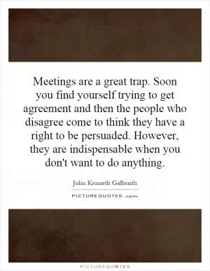 Meetings are a great trap. Soon you find yourself trying to get agreement and then the people who disagree come to think they have a right to be persuaded. However, they are indispensable when you don't want to do anything Picture Quote #1