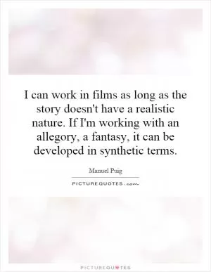 I can work in films as long as the story doesn't have a realistic nature. If I'm working with an allegory, a fantasy, it can be developed in synthetic terms Picture Quote #1