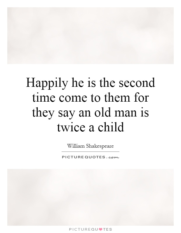 Happily he is the second time come to them for they say an old man is twice a child Picture Quote #1