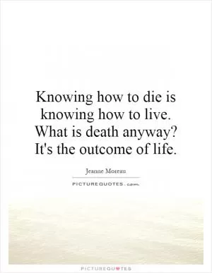 Knowing how to die is knowing how to live. What is death anyway? It's the outcome of life Picture Quote #1