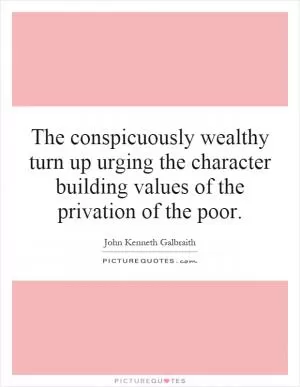 The conspicuously wealthy turn up urging the character building values of the privation of the poor Picture Quote #1