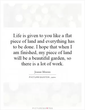 Life is given to you like a flat piece of land and everything has to be done. I hope that when I am finished, my piece of land will be a beautiful garden, so there is a lot of work Picture Quote #1