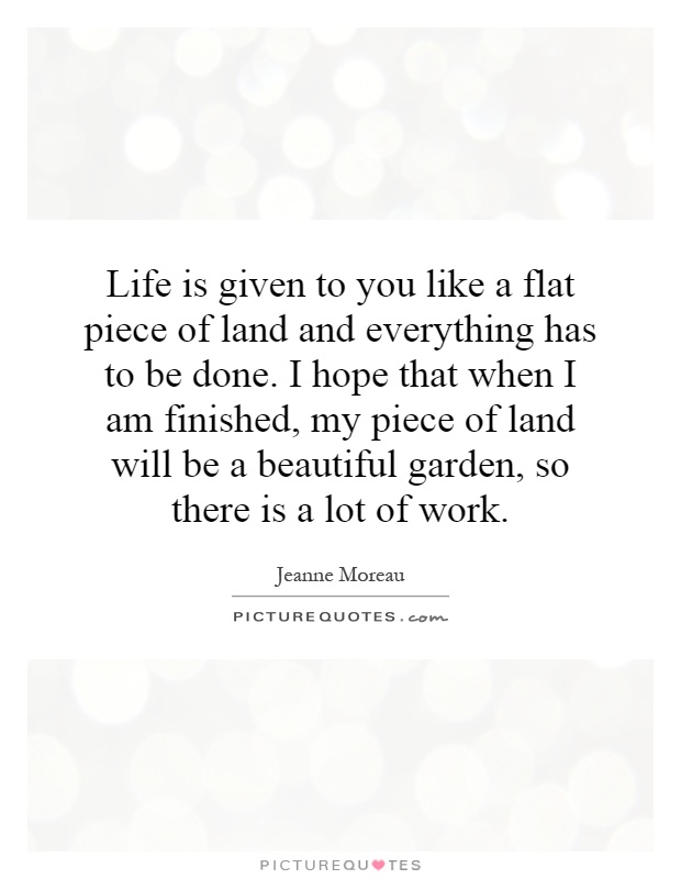 Life is given to you like a flat piece of land and everything has to be done. I hope that when I am finished, my piece of land will be a beautiful garden, so there is a lot of work Picture Quote #1