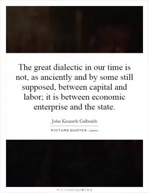 The great dialectic in our time is not, as anciently and by some still supposed, between capital and labor; it is between economic enterprise and the state Picture Quote #1