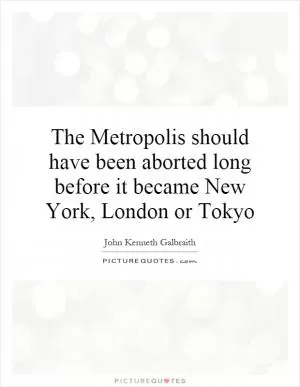 The Metropolis should have been aborted long before it became New York, London or Tokyo Picture Quote #1