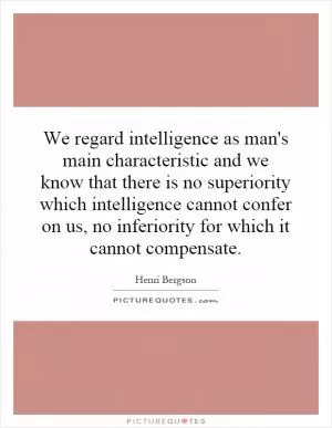 We regard intelligence as man's main characteristic and we know that there is no superiority which intelligence cannot confer on us, no inferiority for which it cannot compensate Picture Quote #1