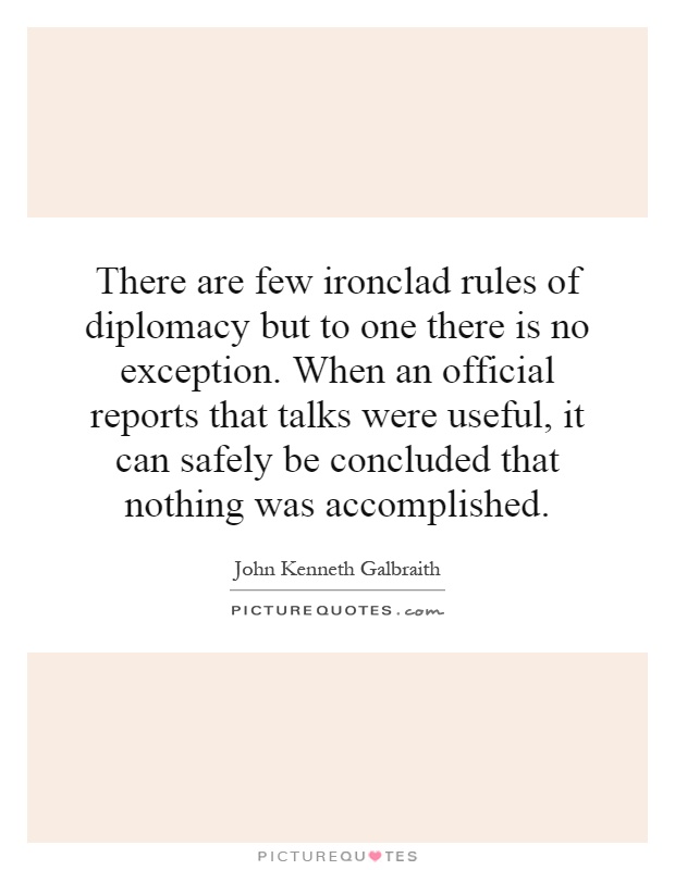There are few ironclad rules of diplomacy but to one there is no exception. When an official reports that talks were useful, it can safely be concluded that nothing was accomplished Picture Quote #1
