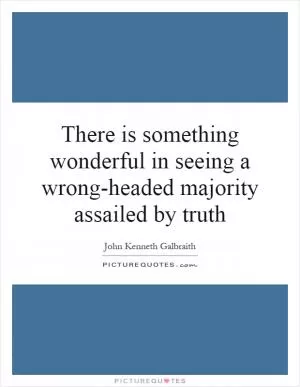 There is something wonderful in seeing a wrong-headed majority assailed by truth Picture Quote #1