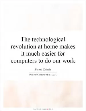 The technological revolution at home makes it much easier for computers to do our work Picture Quote #1
