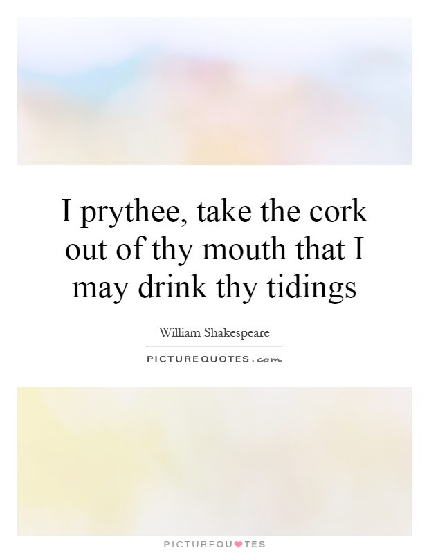 I prythee, take the cork out of thy mouth that I may drink thy tidings Picture Quote #1