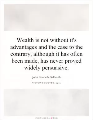 Wealth is not without it's advantages and the case to the contrary, although it has often been made, has never proved widely persuasive Picture Quote #1