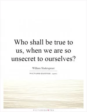 Who shall be true to us, when we are so unsecret to ourselves? Picture Quote #1