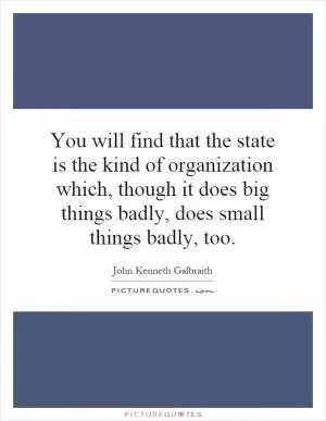 You will find that the state is the kind of organization which, though it does big things badly, does small things badly, too Picture Quote #1