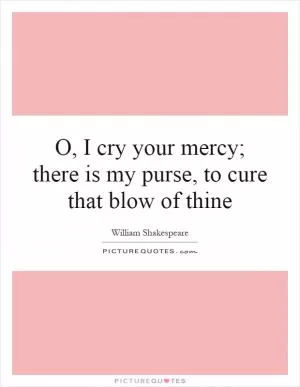 O, I cry your mercy; there is my purse, to cure that blow of thine Picture Quote #1
