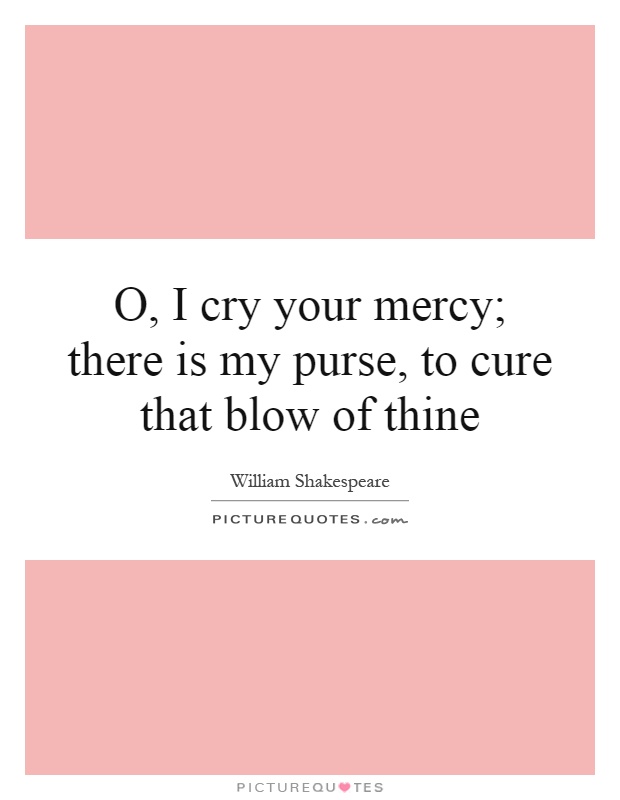 O, I cry your mercy; there is my purse, to cure that blow of thine Picture Quote #1