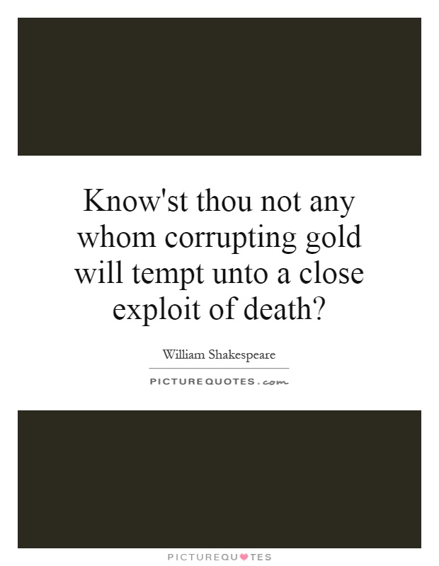 Know'st thou not any whom corrupting gold will tempt unto a close exploit of death? Picture Quote #1