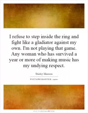 I refuse to step inside the ring and fight like a gladiator against my own. I'm not playing that game. Any woman who has survived a year or more of making music has my undying respect Picture Quote #1