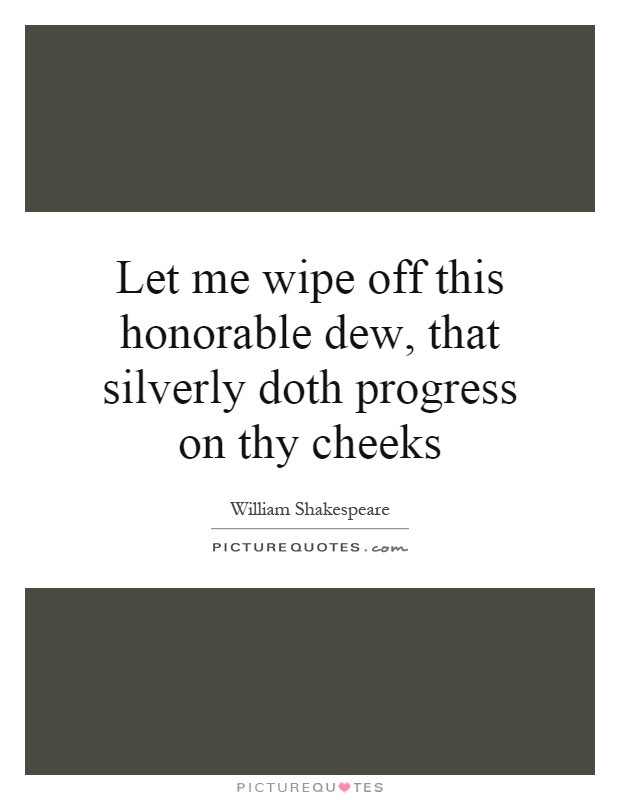 Let me wipe off this honorable dew, that silverly doth progress on thy cheeks Picture Quote #1