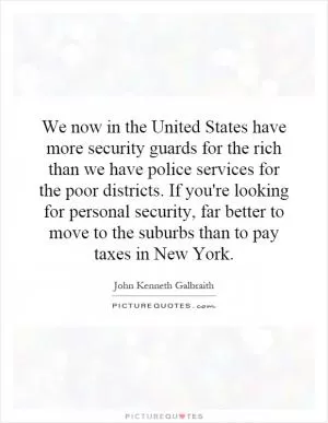 We now in the United States have more security guards for the rich than we have police services for the poor districts. If you're looking for personal security, far better to move to the suburbs than to pay taxes in New York Picture Quote #1