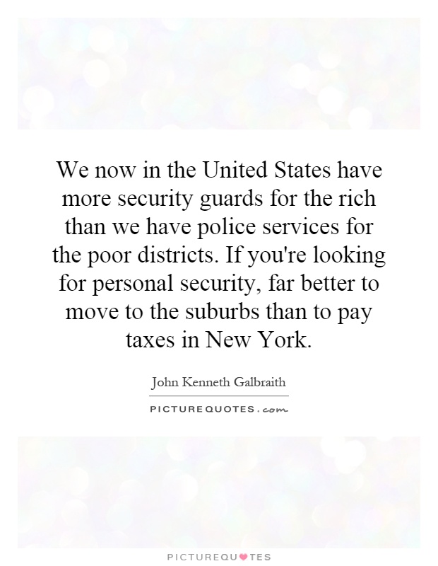 We now in the United States have more security guards for the rich than we have police services for the poor districts. If you're looking for personal security, far better to move to the suburbs than to pay taxes in New York Picture Quote #1