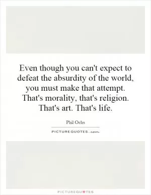 Even though you can't expect to defeat the absurdity of the world, you must make that attempt. That's morality, that's religion. That's art. That's life Picture Quote #1