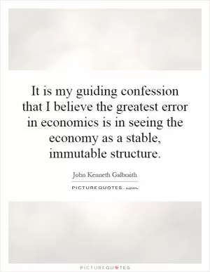 It is my guiding confession that I believe the greatest error in economics is in seeing the economy as a stable, immutable structure Picture Quote #1