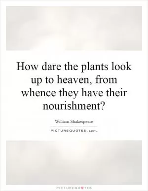How dare the plants look up to heaven, from whence they have their nourishment? Picture Quote #1
