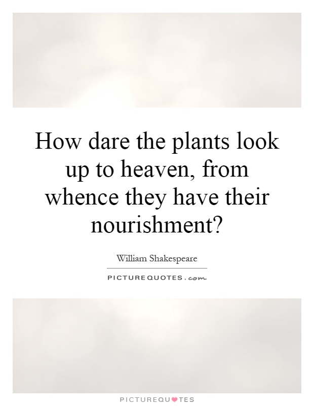 How dare the plants look up to heaven, from whence they have their nourishment? Picture Quote #1