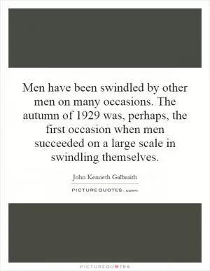 Men have been swindled by other men on many occasions. The autumn of 1929 was, perhaps, the first occasion when men succeeded on a large scale in swindling themselves Picture Quote #1