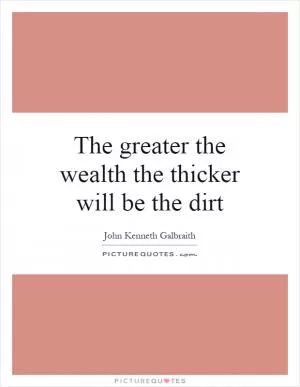 The greater the wealth the thicker will be the dirt Picture Quote #1