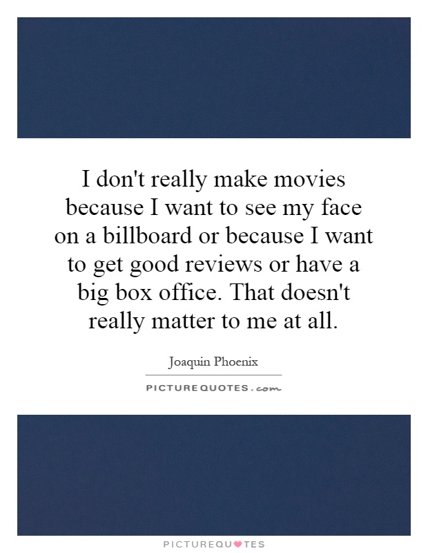 I don't really make movies because I want to see my face on a billboard or because I want to get good reviews or have a big box office. That doesn't really matter to me at all Picture Quote #1