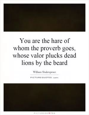 You are the hare of whom the proverb goes, whose valor plucks dead lions by the beard Picture Quote #1