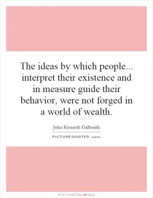 The ideas by which people... interpret their existence and in measure guide their behavior, were not forged in a world of wealth Picture Quote #1