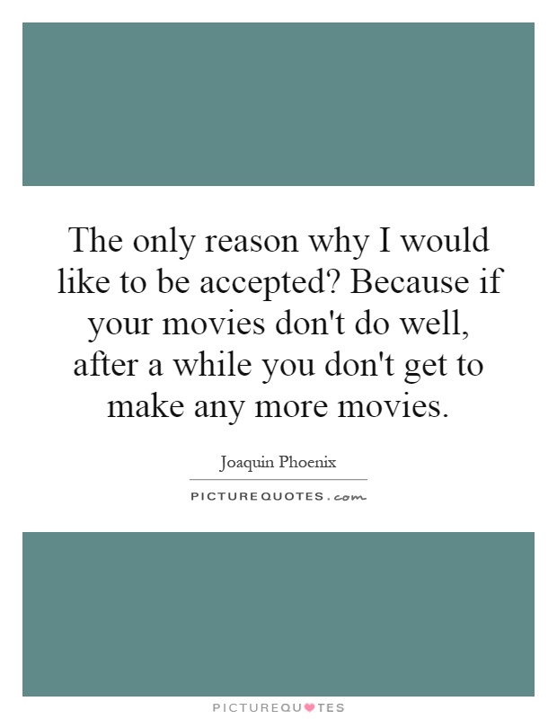 The only reason why I would like to be accepted? Because if your movies don't do well, after a while you don't get to make any more movies Picture Quote #1
