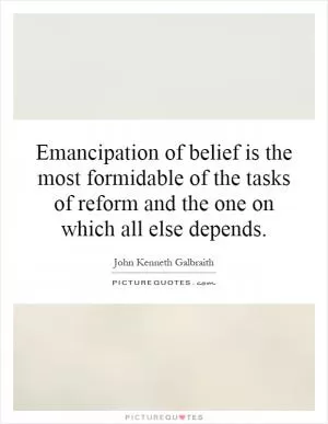 Emancipation of belief is the most formidable of the tasks of reform and the one on which all else depends Picture Quote #1