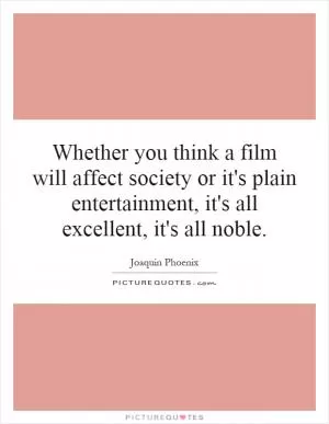 Whether you think a film will affect society or it's plain entertainment, it's all excellent, it's all noble Picture Quote #1