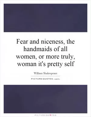 Fear and niceness, the handmaids of all women, or more truly, woman it's pretty self Picture Quote #1