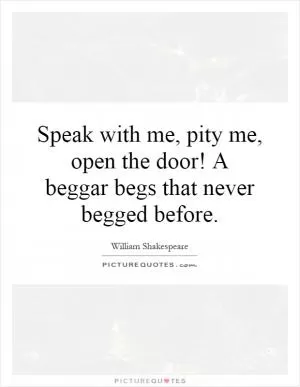 Speak with me, pity me, open the door! A beggar begs that never begged before Picture Quote #1
