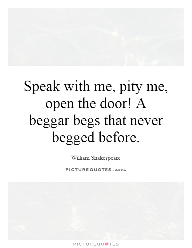 Speak with me, pity me, open the door! A beggar begs that never begged before Picture Quote #1