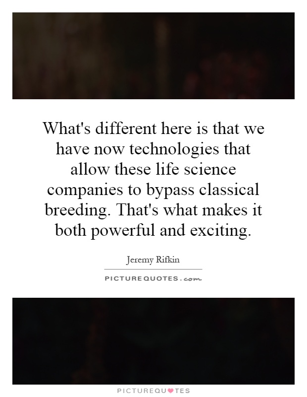 What's different here is that we have now technologies that allow these life science companies to bypass classical breeding. That's what makes it both powerful and exciting Picture Quote #1