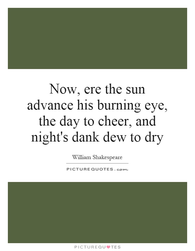 Now, ere the sun advance his burning eye, the day to cheer, and night's dank dew to dry Picture Quote #1