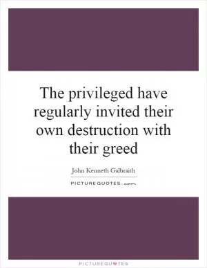 The privileged have regularly invited their own destruction with their greed Picture Quote #1