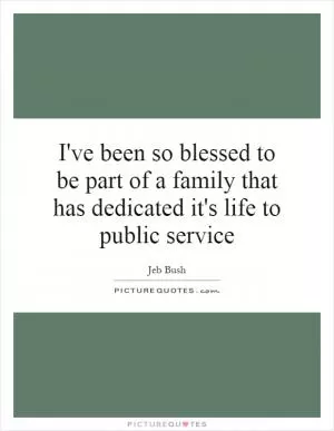 I've been so blessed to be part of a family that has dedicated it's life to public service Picture Quote #1
